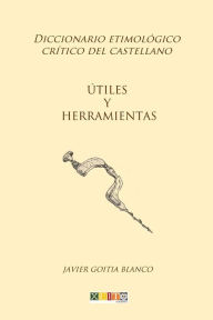 Title: Útiles y herramientas: Diccionario etimológico crítico del Castellano, Author: Javier Goitia Blanco