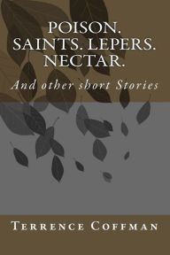 Title: Poison. Saints. Lepers. Nectar.: And other short Stories, Author: Terrence James Coffman