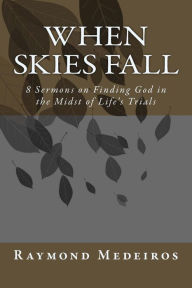 Title: When Skies Fall: 8 Sermons on Finding God in the Midst of Life's Trials, Author: Raymond Medeiros