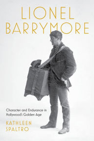 Title: Lionel Barrymore: Character and Endurance in Hollywood's Golden Age, Author: Kathleen Spaltro