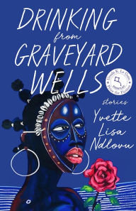 Title: Drinking from Graveyard Wells: Stories, Author: Yvette Lisa Ndlovu