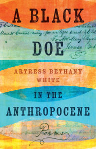 Title: A Black Doe in the Anthropocene: Poems, Author: Artress Bethany White