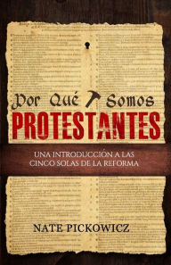 Title: Por Que Somos Protestantes: Una introduccion a las Cinco Solas de la Reforma, Author: Nate Pickowicz