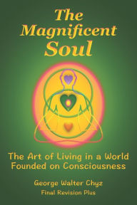 Title: The Magnificent Soul: The Art of Living in a World Founded on Consciousness, Author: George Walter Chyz