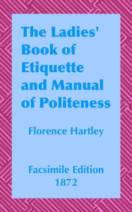 Title: The Ladies' Book of Etiquette and Manual: A Complete Handbook For The Use Of The Lady In Polite Society, Author: Florence Hartley