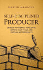 Self-Disciplined Producer: Develop a Powerful Work Ethic, Improve Your Focus, and Produce Better Results