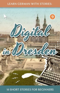 Title: Learn German With Stories: Digital in Dresden - 10 Short Stories For Beginners, Author: AndrÃÂÂ Klein
