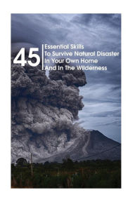 Title: 45 Essential Skills To Survive Natural Disaster In Your Own Home And In The Wilderness: (Survival Guide, Natural Disasters Survival, How to Survive Natural Disasters), Author: Lewis Forman