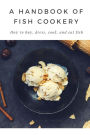 A Handbook of Fish Cookery: How to buy, dress, cook, and eat fish