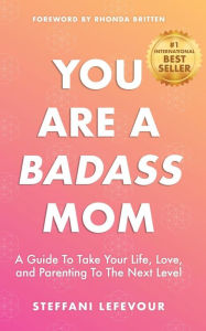 Title: You Are A Badass Mom: A Guide to Take your Life, Love, and Parenting to the Next Level, Author: Rhonda Britten