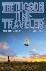 Title: The Tucson Time Traveler: and Other Stories, Author: Claus Holm