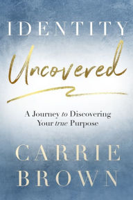 Title: Identity Uncovered: A Journey to Discovering Your true Purpose, Author: Carrie Brown