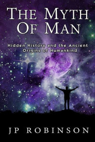 Title: The Myth of Man: Hidden History and the Ancient Origins of Humankind, Author: J P Robinson