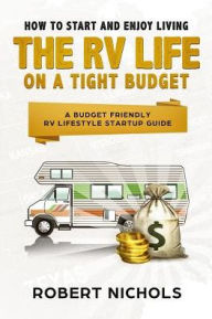 Title: How to Start and Enjoy Living the RV Life on a Tight Budget: A Budget Friendly RV Lifestyle Startup Guide, Author: Robert Nichols PhD