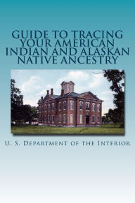 Title: Guide to Tracing Your American Indian and Alaskan Native Ancestry, Author: U S Department Of the Interior