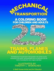 Title: Mechanical Transportation-Trains, Planes, and Automobiles: A Coloring Book for Children and Adults, Author: Timothy L Worachek