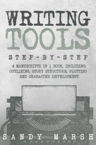 Title: Writing Tools: Step-by-Step - 4 Manuscripts in 1 Book - Essential Writing Prompts, Writing Skills and Writing Tips & Tricks Any Writer Can Learn, Author: Sandy Marsh