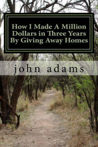 Title: How I Made A Million Dollars in Three Years By Giving Away Homes, Author: john w. adams