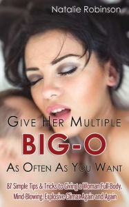 Title: Give Her Multiple Big-O As Often As You Want: 87 Simple Tips & Tricks to Giving a Woman Full-Body, Mind-Blowing, Explosive Climax Again and Again, Author: Natalie Robinson