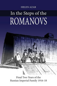 Title: In the Steps of the Romanovs: : Final two years of the last Russian imperial family (1916-1918), Author: Helen Azar