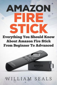 Title: Amazon Fire Stick: Everything You Should Know About Amazon Fire Stick From Beginner To Advanced, Author: William Seals