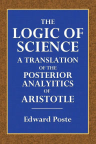 Title: The Logic of Science: A Translation of the Posterior Analytics of Aristotle, Author: Aristotle