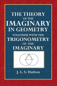 Title: The Theory of the Imaginary in Geometry Together with the Trigonometry of the Imaginary, Author: J. L. S. Hatton