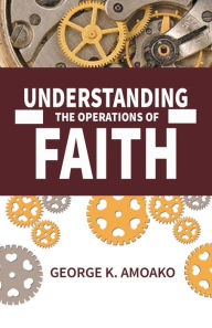 Title: UNDERSTANDING THE OPERATIONS OF FAITH, Author: George Amoako
