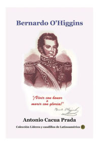 Title: Bernardo O'Higgins: !Vivir con honor o morir con gloria, Author: Antonio Cacua Prada
