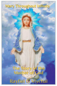 Title: Mary Throughout Infinity: The Story of the Mother of God:, Author: Rayfiel G. Mychal