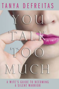 Title: You Talk Too Much: A Wife's Guide To Becoming A Silent Warrior, Author: Tanya Defreitas