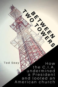 Title: Between Two Towers: How the CIA Undermined a President and Looted an American Church., Author: Ted Seay