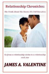 Title: Relationship Chronicles: The Truth About The Stories We Tell Ourselves, Author: James A. Valentine