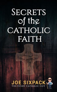 Title: Secrets of the Catholic Faith: Joe Sixpack Teaches You Things About the Catholic Church You Never Imagined!, Author: Joe Sixpack - The Every Catholic Guy