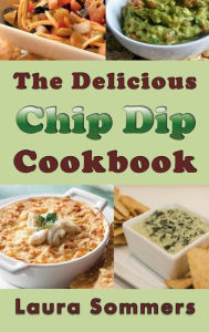 Title: The Delicious Chip Dip Cookbook: Recipes for Your Next Party, Author: Laura Sommers