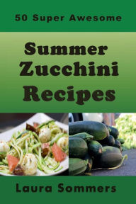 Title: 50 Super Awesome Summer Zucchini Recipes, Author: Laura Sommers