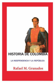 Title: Historia de Colombia. La independencia y la repï¿½blica, Author: Rafael M. Granados