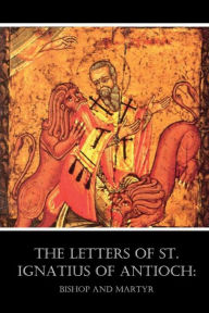 Title: The Letters of St. Ignatius of Antioch: Bishop and Martyr, Author: St. Ignatius of Antioch