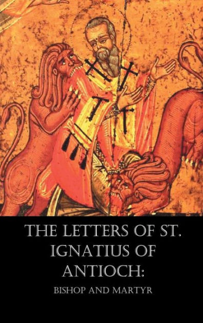 The Letters Of St. Ignatius Of Antioch: Bishop And Martyr By St ...