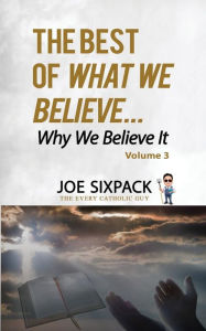 Title: The Best of What We Believe... Why We Believe It: Volume Three, Author: Joe Sixpack -the Every Catholic Guy