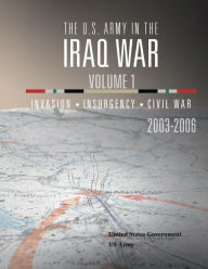 Title: The U.S. Army in the Iraq War Volume 1: Invasion Insurgency Civil War 2003 - 2006:, Author: United States Government US Army