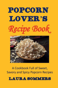 Title: Popcorn Lovers Recipe Book: A Cookbook Full of Sweet, Savory and Spicy Popcorn Recipes, Author: Laura Sommers