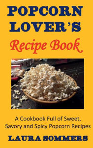 Title: Popcorn Lovers Recipe Book: A Cookbook Full of Sweet, Savory and Spicy Popcorn Recipes, Author: Laura Sommers