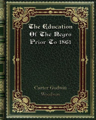 Title: The Education Of The Negro Prior To 1861: A History of the Education of the Colored People of the United States from the Beginning of Slavery to the Civil War, Author: Carter Godwin Woodson