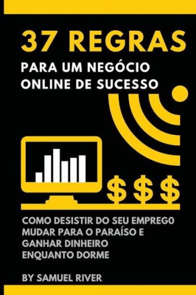 37 Regras para um Negï¿½cio Online de Sucesso: Como Desistir do Seu Emprego, Mudar Para o Paraï¿½so e Ganhar Dinheiro Enquanto Dorme