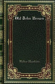 Title: Old John Brown: The Man Whose Soul is Marching on, Author: Walter Hawkins