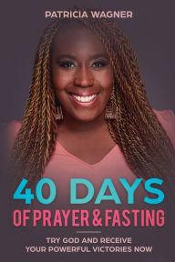 Title: 40 Days of Prayer & Fasting: Try God and Receive Your Powerful Victories Now, Author: Patricia Wagner