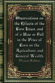 Title: Observations on the Effects of the Corn Laws. and of a Rise or Fall in the Price of Corn on the Agriculture and General, Author: Thomas Malthus