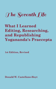 Title: The Seventh Life: What I Learned Editing, Researching, and Republishing Yogananda's Praecepta, Author: Donald Castellano-hoyt