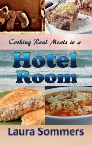 Title: Cooking Real Meals in a Hotel Room: Recipes to Make When You Travel, Author: Laura Sommers